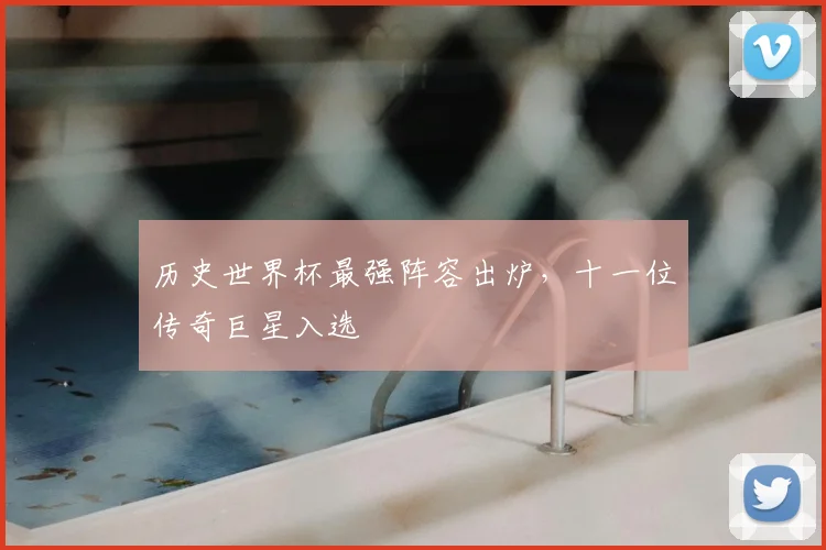 历史世界杯最强阵容出炉,十一位传奇巨星入选