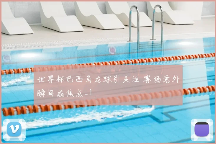 世界杯巴西乌龙球引关注 赛场意外瞬间成焦点_1