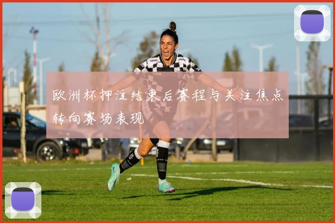 欧洲杯押注结束后赛程与关注焦点转向赛场表现