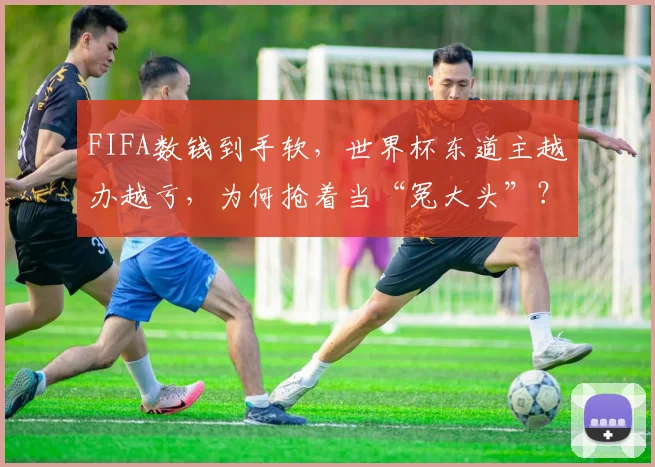 FIFA数钱到手软，世界杯东道主越办越亏，为何抢着当“冤大头”？