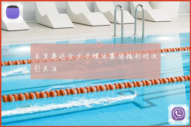 东京奥运会女子蝶泳赛场精彩对决引关注