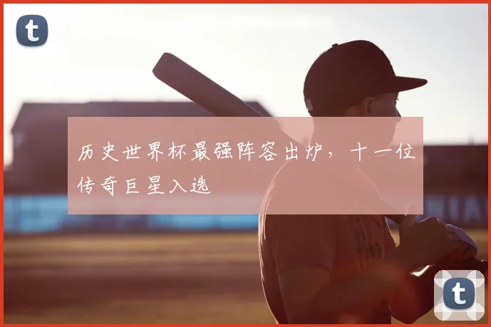 历史世界杯最强阵容出炉，十一位传奇巨星入选