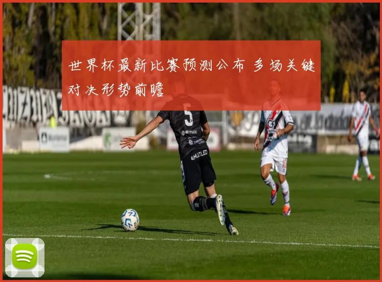 世界杯最新比赛预测公布 多场关键对决形势前瞻