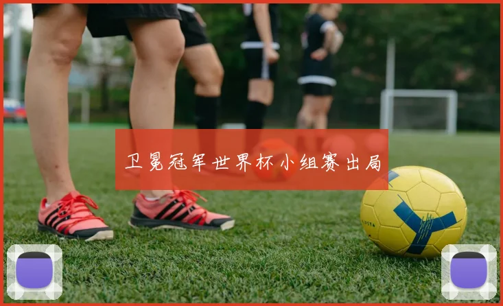 卫冕冠军世界杯小组赛出局