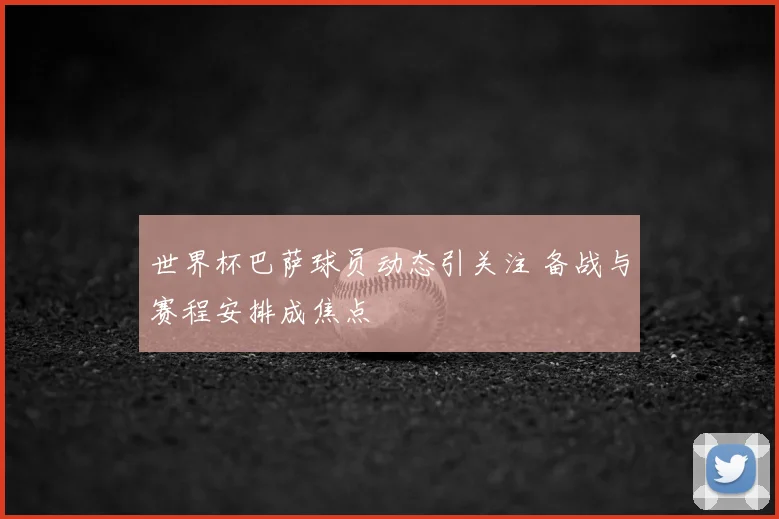 世界杯巴萨球员动态引关注 备战与赛程安排成焦点