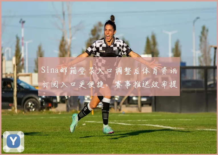 Sina邮箱登录入口调整后体育资讯订阅入口更便捷，赛事推送效率提升