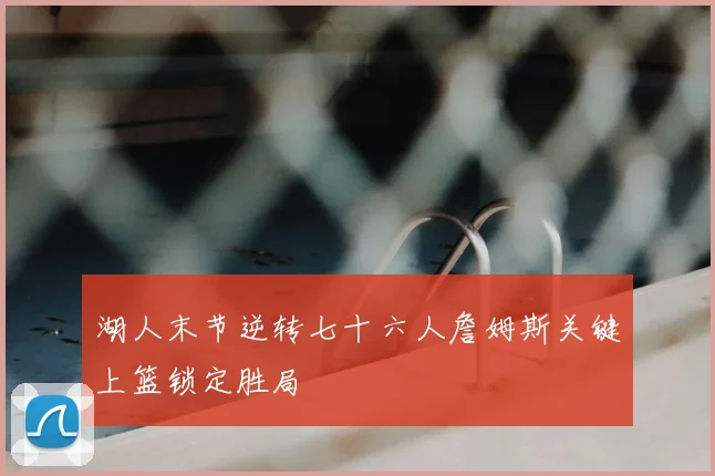 湖人末节逆转七十六人詹姆斯关键上篮锁定胜局