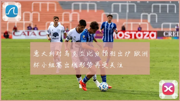 意大利对乌克兰比分预测出炉 欧洲杯小组赛出线形势再受关注