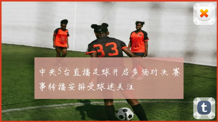 中央5台直播足球开启多场对决 赛事转播安排受球迷关注