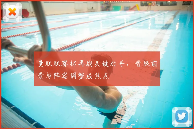 曼联联赛杯再战关键对手，晋级前景与阵容调整成焦点