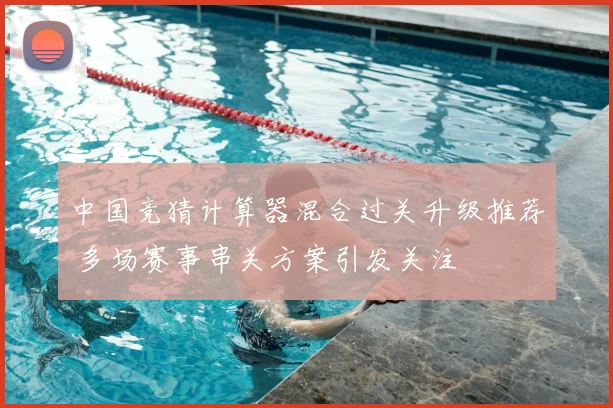 中国竞猜计算器混合过关升级推荐 多场赛事串关方案引发关注