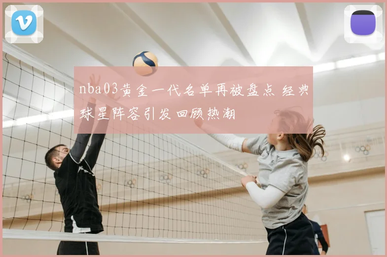 nba03黄金一代名单再被盘点 经典球星阵容引发回顾热潮