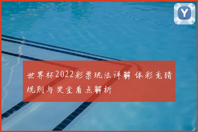 世界杯2022彩票玩法详解 体彩竞猜规则与奖金看点解析