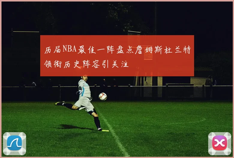 历届NBA最佳一阵盘点詹姆斯杜兰特领衔历史阵容引关注