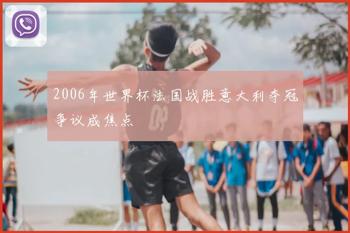 2006年世界杯法国战胜意大利夺冠争议成焦点