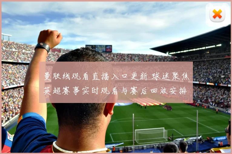 曼联线观看直播入口更新 球迷聚焦英超赛事实时观看与赛后回放安排