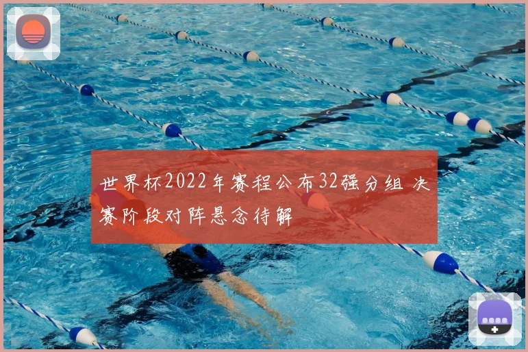 世界杯2022年赛程公布32强分组 决赛阶段对阵悬念待解