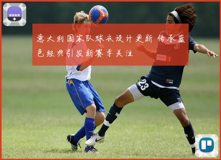 意大利国家队球衣设计更新 传承蓝色经典引发新赛季关注