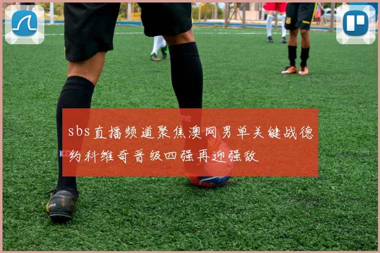 sbs直播频道聚焦澳网男单关键战德约科维奇晋级四强再迎强敌