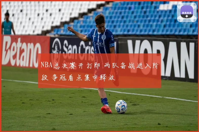 NBA总决赛开打即 两队备战进入阶段 争冠看点集中释放