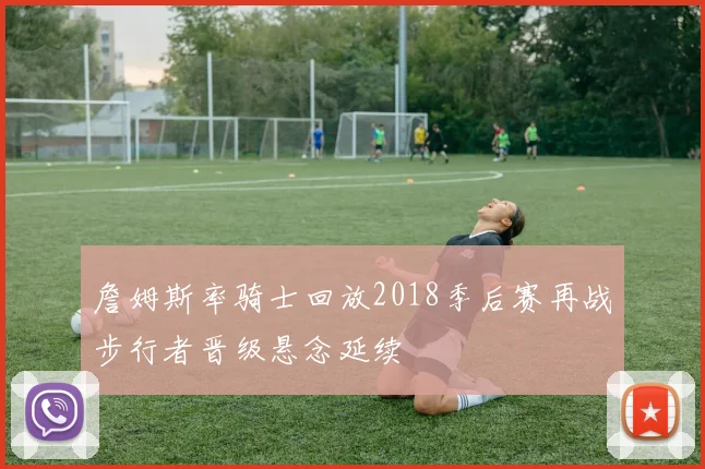 詹姆斯率骑士回放2018季后赛再战步行者晋级悬念延续