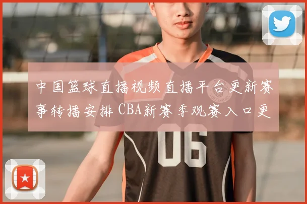中国篮球直播视频直播平台更新赛事转播安排 CBA新赛季观赛入口更清晰