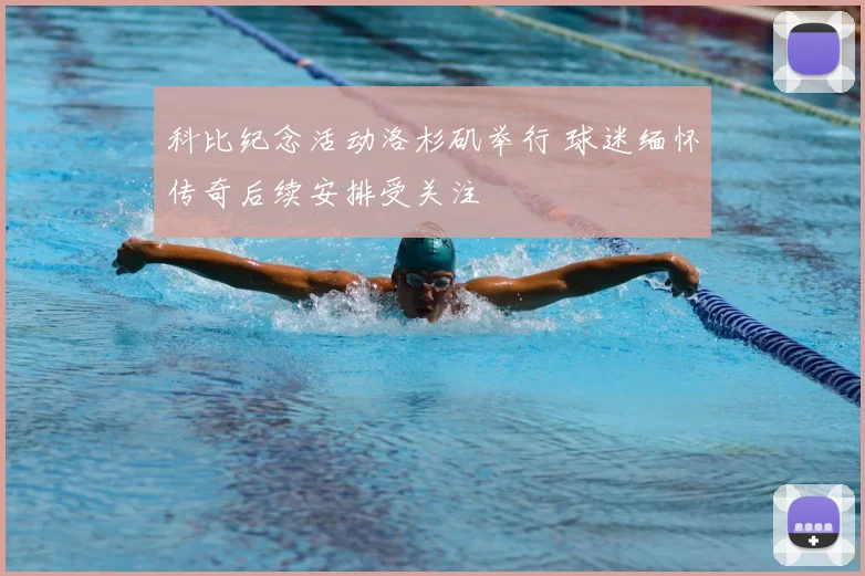 科比纪念活动洛杉矶举行 球迷缅怀传奇后续安排受关注