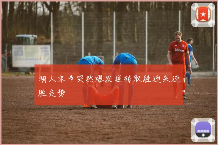 湖人末节突然爆发逆转取胜迎来连胜走势