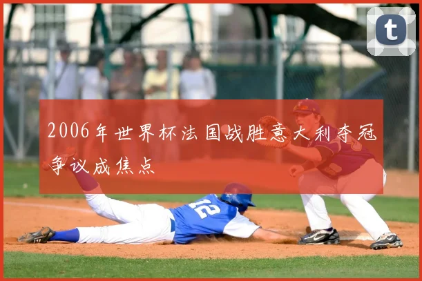 2006年世界杯法国战胜意大利夺冠争议成焦点